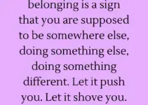 The feeling of not belonging is a sign that you are supposed to be somewhere else, doing something else, doing something different. Let it push you. Let it shove you. Let it force you onto a new path.