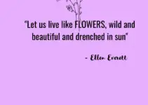 “Let us live like FLOWERS, wild and beautiful and drenched in sun.” Ellen Everett