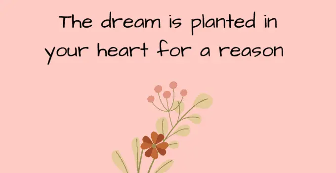 The dream is planted in your heart for a reason.