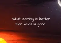 What coming is better than what is gone.