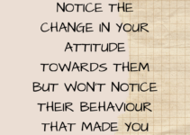 People will notice the change in your attitude towards them but won’t notice their behaviour that made you change.