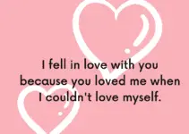 I fell in love with you because you loved me when I couldn’t love myself.
