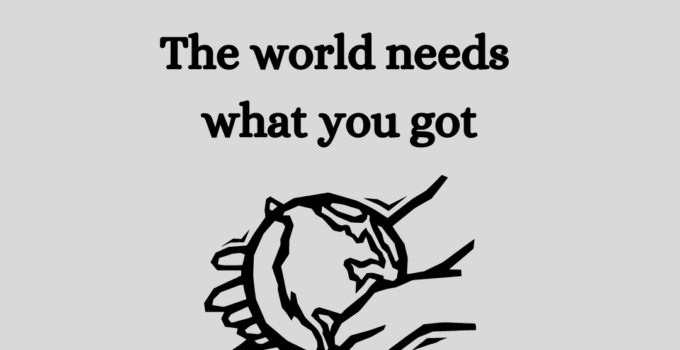 The worlds needs what you got.