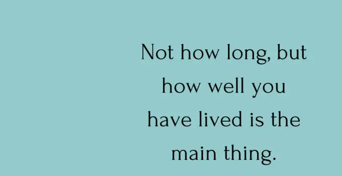Not how long, but how well you have lived is the main thing. Seneca