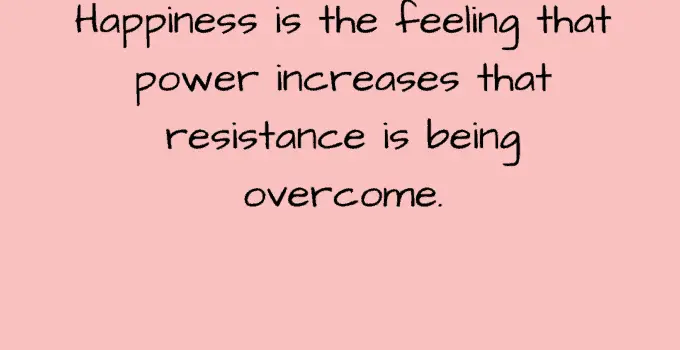 Happiness is the feeling that power increases that resistance is being overcome. Friedrich Nietzsche