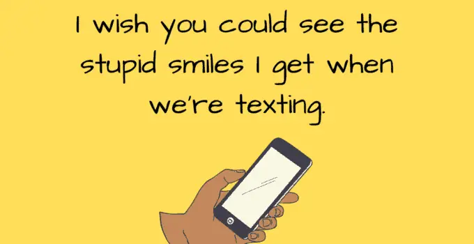I wish you could see the stupid smiles I get when we’re texting.