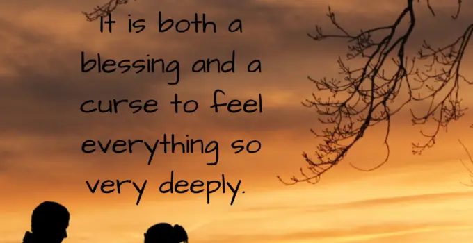 It is both blessing and a curse to feel everything so very deeply.