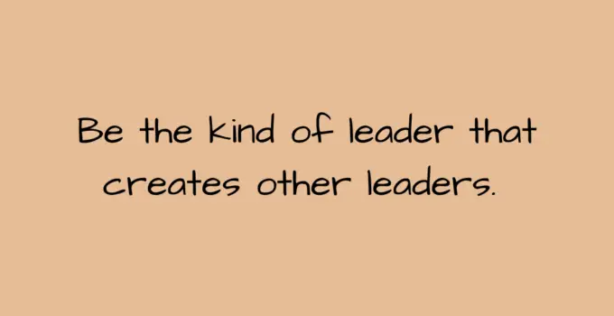 Be the kind of leader that creates other leaders.