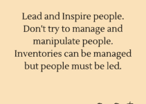 Lead and Inspire people. Don’t try to manage and manipulate people. Inventories can be managed but people must be led. Ross Perot