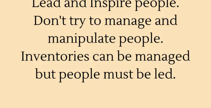 Lead and Inspire people. Don’t try to manage and manipulate people. Inventories can be managed but people must be led. Ross Perot
