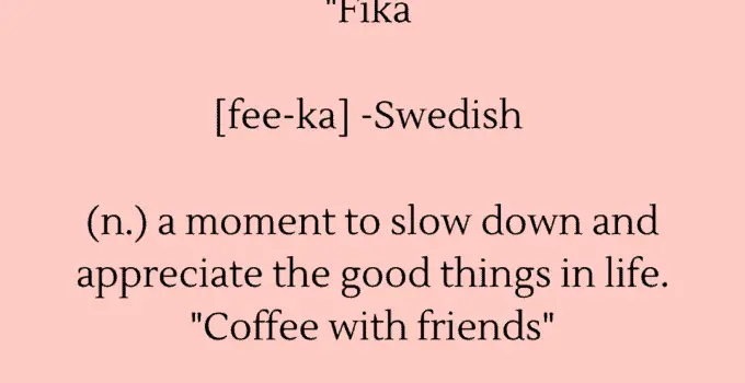 Fika [fee-ka] (n.) a moment to slow down and appreciate the good things in life. “Coffee with friends”