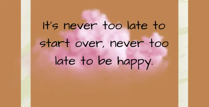 It’s never too late to start over, never too late to be happy. Jane Fonda