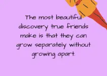 The most beautiful discovery true friends make is that they can grow separately without growing apart. Elisabeth Foley