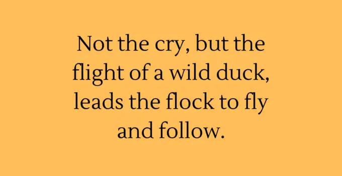 Not the cry, but the flight of a wild duck, leads the flock to fly and follow.