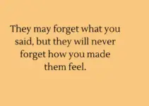 They may forget what you said, but they will never forget how you made them feel. Carl W. Buechner
