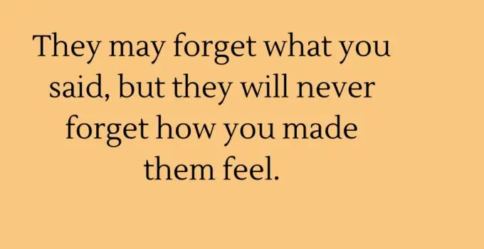 They may forget what you said, but they will never forget how you made them feel. Carl W. Buechner
