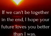 If we can’t be together in the end, I hope your future loves you better than I was.