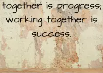 Coming together is a beginning; keeping together is progress; working together is success. Edward Everett Hale