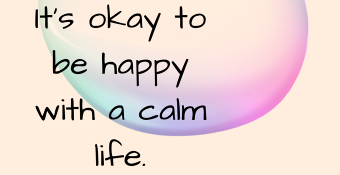 It’s okay to be happy with a calm life.