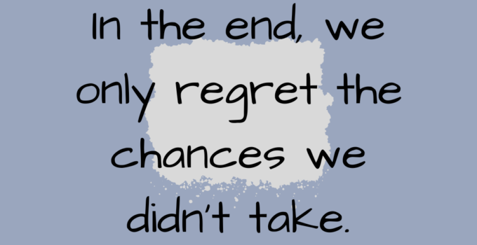 In the end, we only regret the chances we didn’t take.