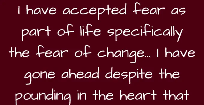 I have accepted fear as part of life specifically the fear of change. I have gone ahead despite the pounding in the heart that says: turn back. Erica Jong