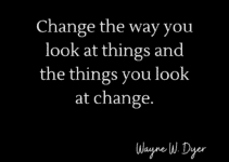 Change the way you look at things and the things you look at change. Wayne W. Dyer