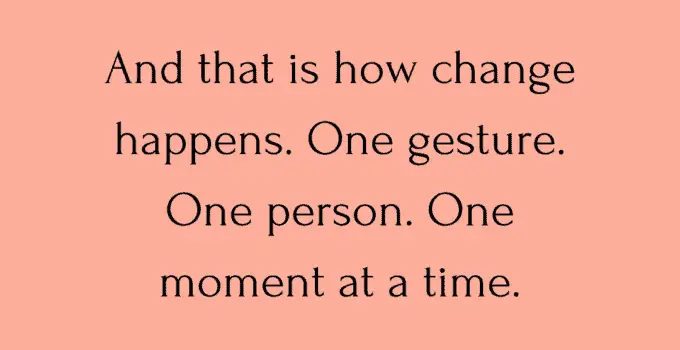 And that is how change happens. One gesture. One person. One moment at a time. Libba Bray