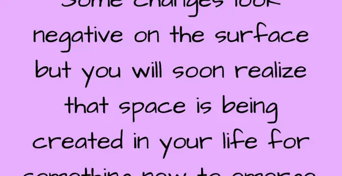 Some changes look negative on the surface but you will soon realize that space is being created in your life for something new to emerge. Eckhart Tolle