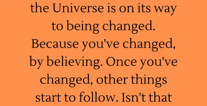 Believe something and the Universe is on its way to being changed. Because you’ve changed, by believing. Once you’ve changed, other things start to follow. Isn’t that the way it works? Diane Duane