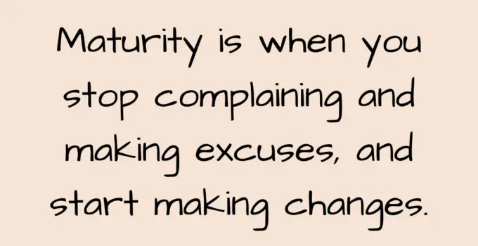 Maturity is when you stop complaining and making excuses, and start making changes. Roy T. Bennett
