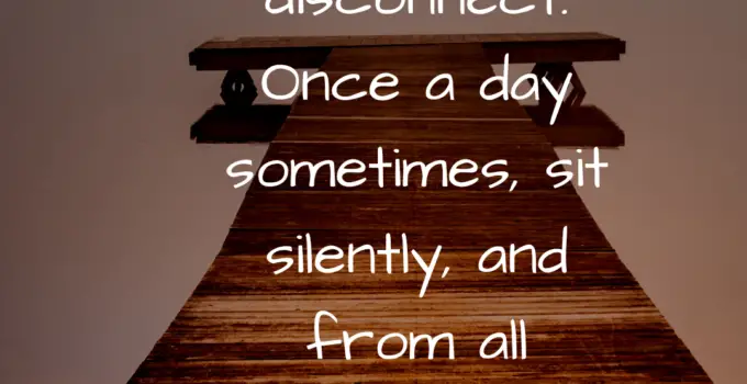 Just disconnect. Once a day sometimes, sit silently, and from all connections disconnect yourself.