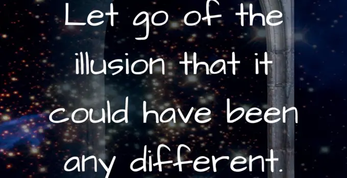 Let go of the illusion that it could have been any different.