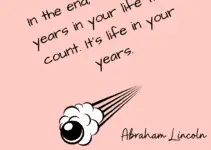 In the end, it’s not the years in your life that count. It’s life in your years. Abraham Lincoln