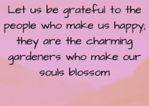 Let us be grateful to the people who make us happy; they are the charming gardeners who make our souls blossom. Marcel Proust