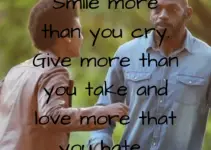 Smile more than you cry. Give more than you take and love more that you hate.